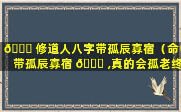 🕊 修道人八字带孤辰寡宿（命中带孤辰寡宿 🐞 ,真的会孤老终身吗）